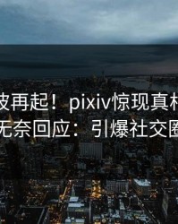 今晚风波再起！pixiv惊现真相，网红无奈回应：引爆社交圈