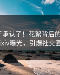 明星终于承认了！花絮背后的故事在pixiv曝光，引爆社交圈