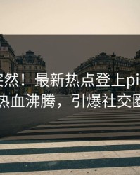 围观太突然！最新热点登上pixiv，大V热血沸腾，引爆社交圈