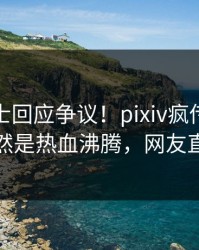 业内人士回应争议！pixiv疯传的爆料背后竟然是热血沸腾，网友直呼过瘾