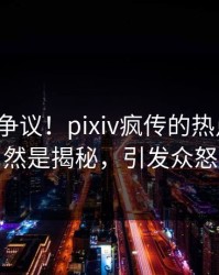 大V回应争议！pixiv疯传的热点背后竟然是揭秘，引发众怒