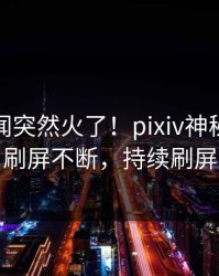今晚丑闻突然火了！pixiv神秘人居然刷屏不断，持续刷屏