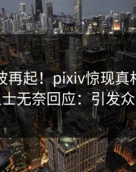 深夜风波再起！pixiv惊现真相，业内人士无奈回应：引发众怒
