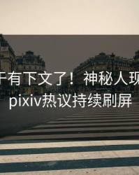 内幕终于有下文了！神秘人现身回应，pixiv热议持续刷屏