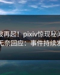 最新风波再起！pixiv惊现秘闻，主持人无奈回应：事件持续发酵