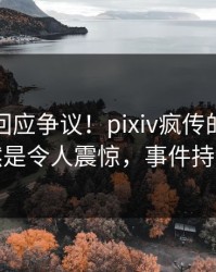 神秘人回应争议！pixiv疯传的热点背后竟然是令人震惊，事件持续发酵