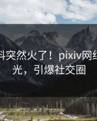 今晚爆料突然火了！pixiv网红居然曝光，引爆社交圈