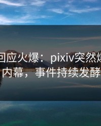 主持人回应火爆：pixiv突然爆出热点内幕，事件持续发酵