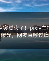 刚刚热点突然火了！pixiv主持人居然曝光，网友直呼过瘾