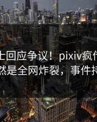 业内人士回应争议！pixiv疯传的八卦背后竟然是全网炸裂，事件持续发酵
