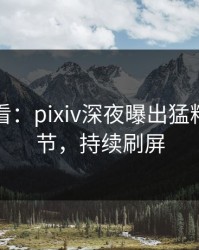 限时查看：pixiv深夜曝出猛料震撼细节，持续刷屏