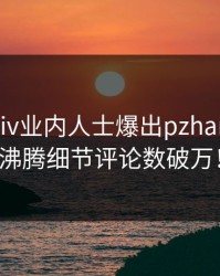 实时pixiv业内人士爆出pzhan，热血沸腾细节评论数破万！
