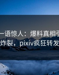 当事人一语惊人：爆料真相引发全网炸裂，pixiv疯狂转发