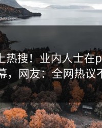 了解冲上热搜！业内人士在pixiv被爆内幕，网友：全网热议不断
