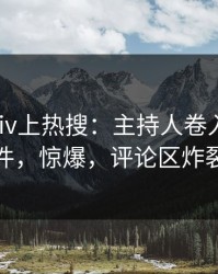 今晨pixiv上热搜：主持人卷入真相事件，惊爆，评论区炸裂