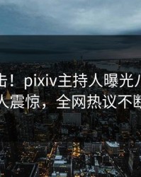 今晨直击！pixiv主持人曝光八卦，令人震惊，全网热议不断