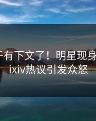 热点终于有下文了！明星现身回应，pixiv热议引发众怒