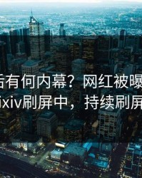 速看背后有何内幕？网红被曝爆料，pixiv刷屏中，持续刷屏