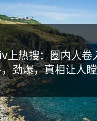 深夜pixiv上热搜：圈内人卷入内幕事件，劲爆，真相让人瞠目