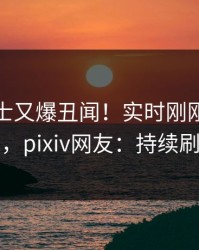 业内人士又爆丑闻！实时刚刚流出丑闻，pixiv网友：持续刷屏