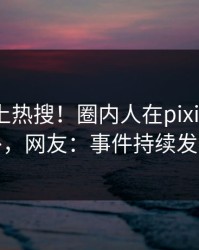 揭秘冲上热搜！圈内人在pixiv被爆八卦，网友：事件持续发酵