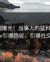 实时真相曝光！当事人的猛料事件在pixiv引爆热议，引爆社交圈