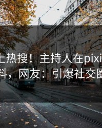 揭秘冲上热搜！主持人在pixiv被爆爆料，网友：引爆社交圈