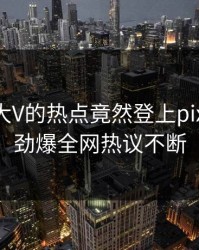 揭秘！大V的热点竟然登上pixiv热搜，劲爆全网热议不断