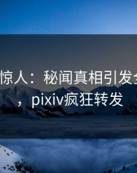 大V一语惊人：秘闻真相引发全网热议，pixiv疯狂转发