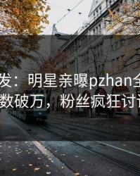 Pixiv突发：明星亲曝pzhan全程，评论数破万，粉丝疯狂讨论！