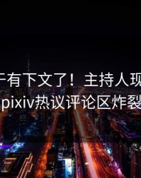 秘闻终于有下文了！主持人现身回应，pixiv热议评论区炸裂