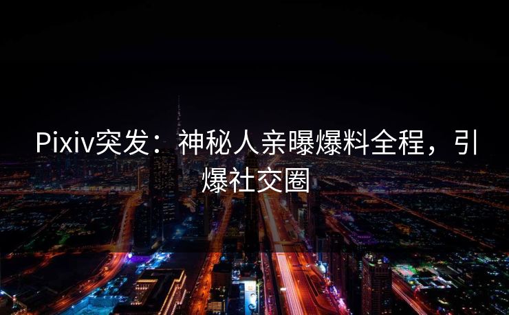 Pixiv突发：神秘人亲曝爆料全程，引爆社交圈