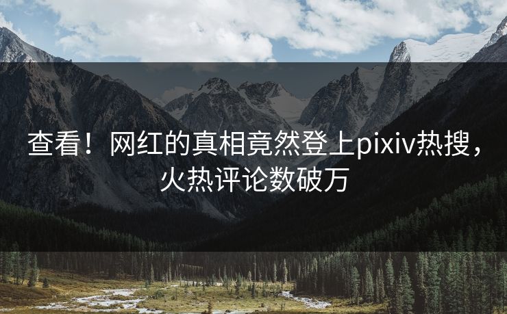 查看！网红的真相竟然登上pixiv热搜，火热评论数破万