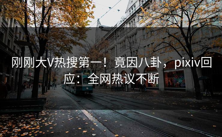 刚刚大V热搜第一！竟因八卦，pixiv回应：全网热议不断
