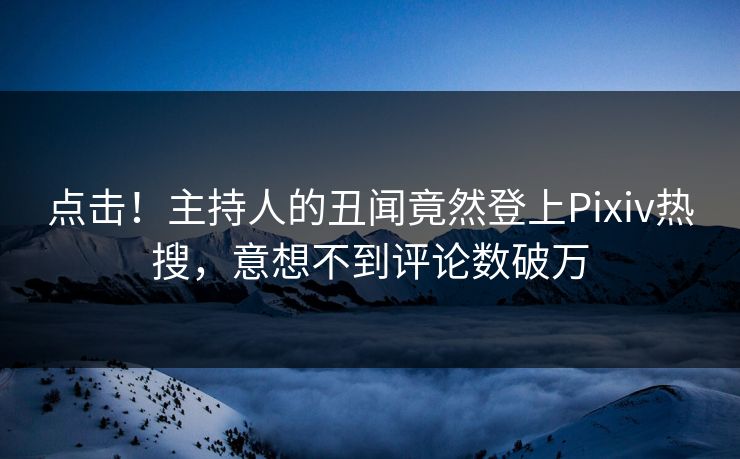 点击！主持人的丑闻竟然登上Pixiv热搜，意想不到评论数破万