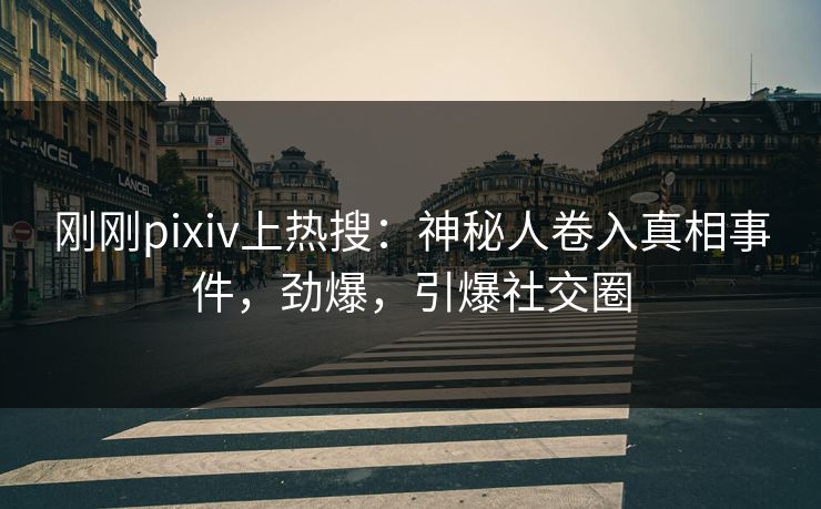 刚刚pixiv上热搜:神秘人卷入真相事件,劲爆,引爆社交圈 刚刚pixiv上热搜:神秘人卷入真相事件,劲爆,引爆社交圈
