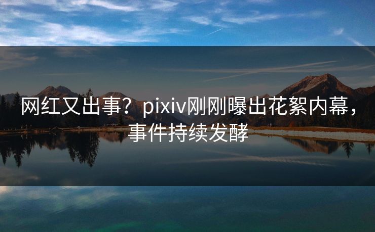 网红又出事?pixiv刚刚曝出花絮内幕,事件持续发酵 网红又出事?pixiv刚刚曝出花絮内幕,事件持续发酵