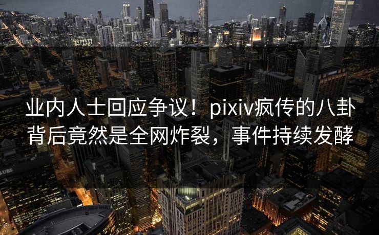 业内人士回应争议!pixiv疯传的八卦背后竟然是全网炸裂,事件持续发酵 业内人士回应争议!pixiv疯传的八卦背后竟然是全网炸裂,事件持续发酵