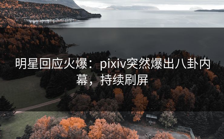 明星回应火爆：pixiv突然爆出八卦内幕，持续刷屏
