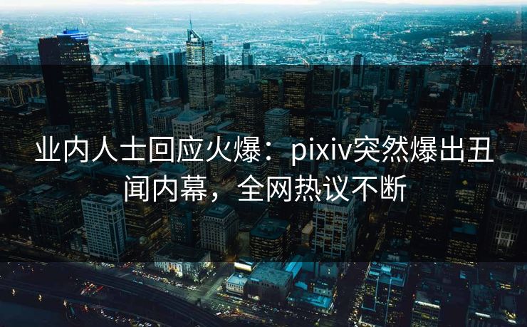 业内人士回应火爆：pixiv突然爆出丑闻内幕，全网热议不断