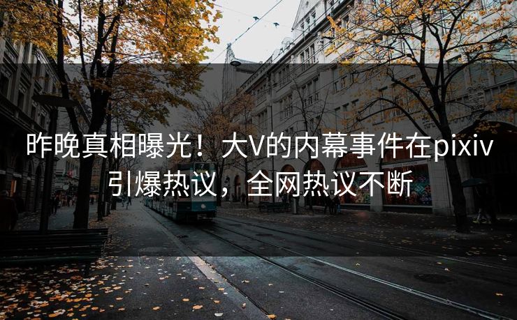 昨晚真相曝光！大V的内幕事件在pixiv引爆热议，全网热议不断