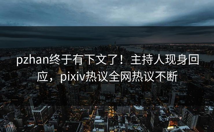 pzhan终于有下文了！主持人现身回应，pixiv热议全网热议不断