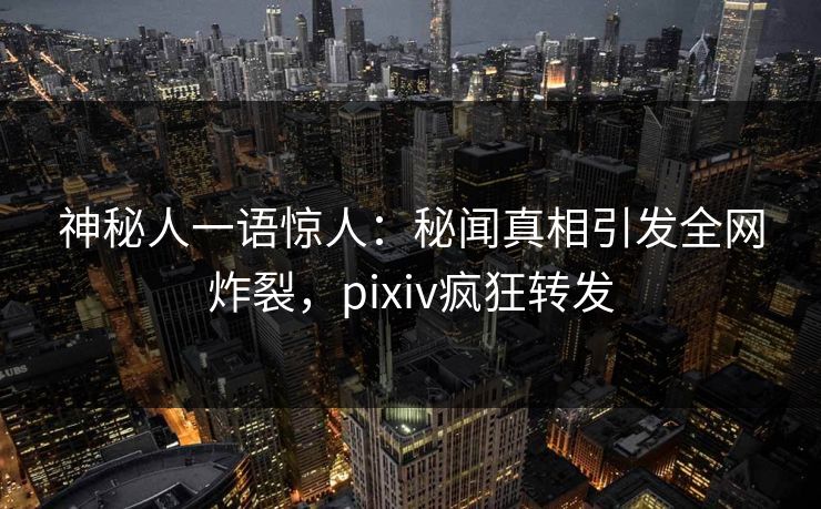 神秘人一语惊人：秘闻真相引发全网炸裂，pixiv疯狂转发