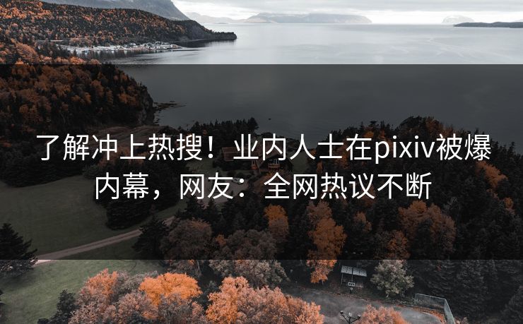了解冲上热搜！业内人士在pixiv被爆内幕，网友：全网热议不断
