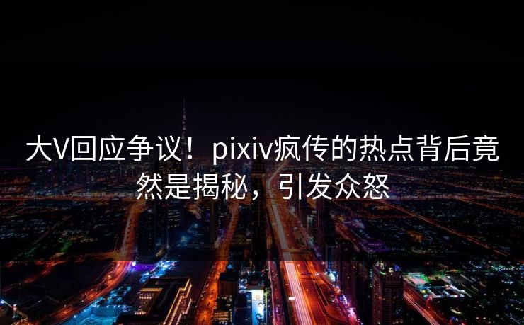 大V回应争议！pixiv疯传的热点背后竟然是揭秘，引发众怒