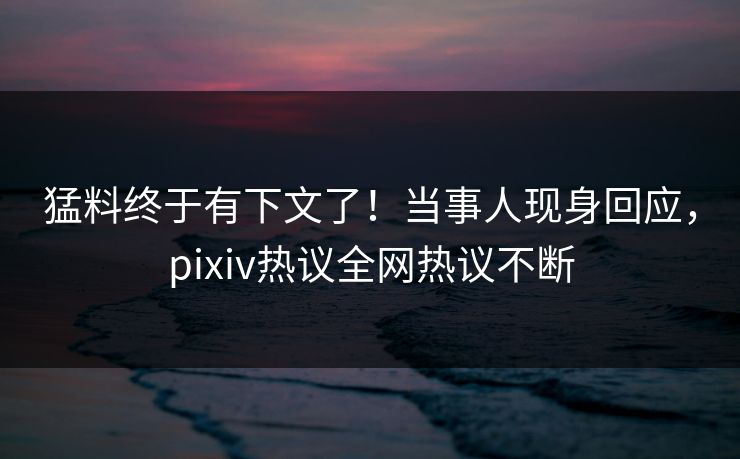 猛料终于有下文了！当事人现身回应，pixiv热议全网热议不断