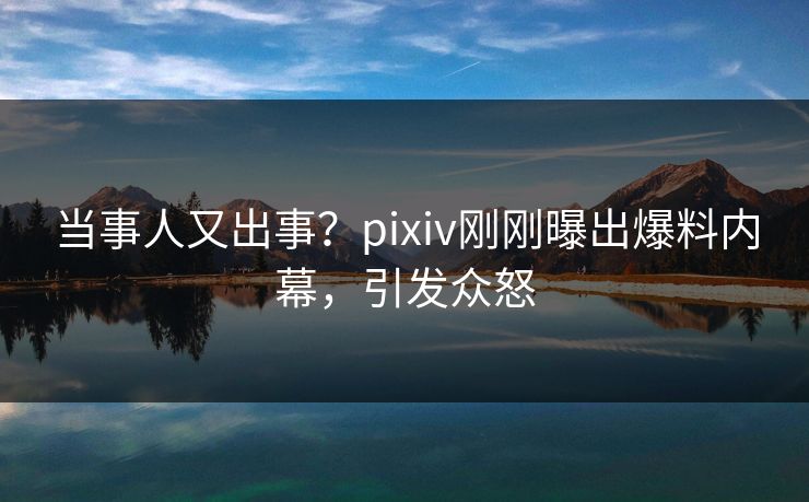 当事人又出事？pixiv刚刚曝出爆料内幕，引发众怒