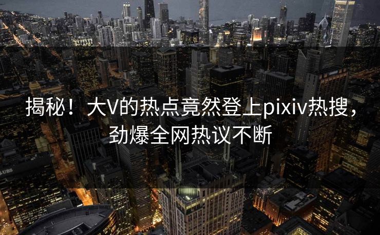 揭秘！大V的热点竟然登上pixiv热搜，劲爆全网热议不断