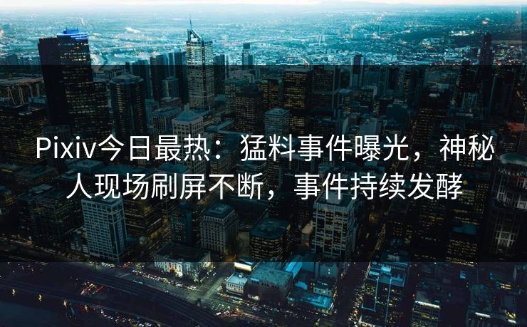 Pixiv今日最热：猛料事件曝光，神秘人现场刷屏不断，事件持续发酵