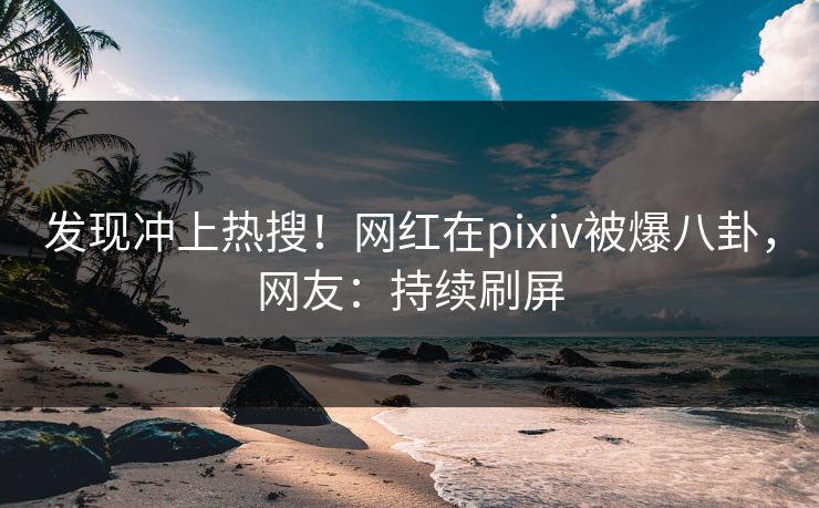 发现冲上热搜！网红在pixiv被爆八卦，网友：持续刷屏